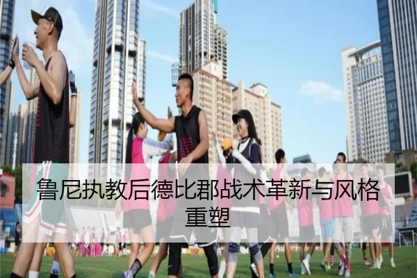 鲁尼执教后德比郡战术革新与风格重塑